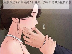 羞羞漫画登录页面免费入口弹窗，为用户提供海量优质漫画