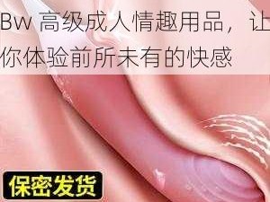 老太熟妇性 BBwBBwBBw 高级成人情趣用品，让你体验前所未有的快感