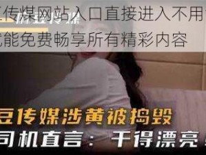 麻豆传煤网站入口直接进入不用注册，就能免费畅享所有精彩内容