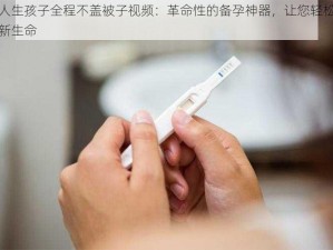 二人生孩子全程不盖被子视频：革命性的备孕神器，让您轻松迎接新生命