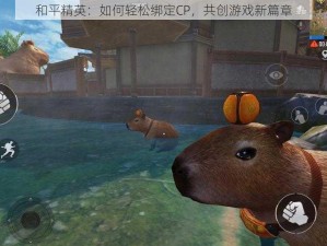 和平精英：如何轻松绑定CP，共创游戏新篇章