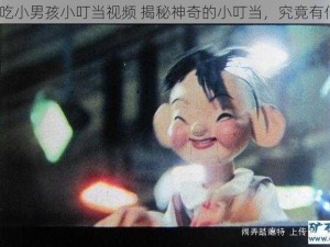 小女孩吃小男孩小叮当视频 揭秘神奇的小叮当，究竟有何魔力？