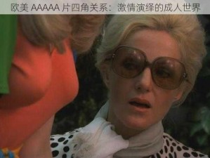 欧美 AAAAA 片四角关系：激情演绎的成人世界