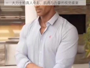 大力士拍真人电影，肌肉与力量的视觉盛宴