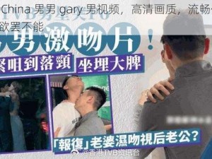 中国 China 男男 gary 男视频，高清画质，流畅体验，让你欲罢不能