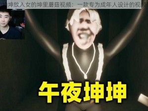 男的坤坤放入女的坤里蘑菇视频：一款专为成年人设计的视频软件