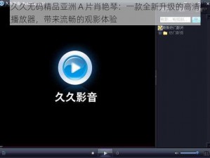 久久久无码精品亚洲 A 片肖艳琴：一款全新升级的高清视频播放器，带来流畅的观影体验