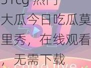 51cg 热门大瓜今日吃瓜莫里秀，在线观看，无需下载