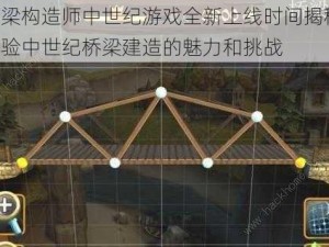 桥梁构造师中世纪游戏全新上线时间揭秘：体验中世纪桥梁建造的魅力和挑战