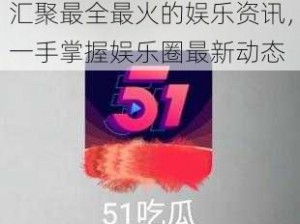 51 今日吃瓜事件黑料：汇聚最全最火的娱乐资讯，一手掌握娱乐圈最新动态