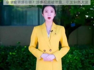 张津瑜资源在哪？涉事视频被泄露，引发轩然大波