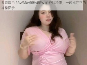 探索嫩白 BBWBBWBBWBBW 的护肤秘密，一起揭开它的神秘面纱