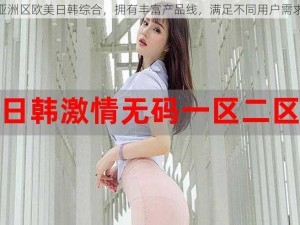 亚洲区欧美日韩综合，拥有丰富产品线，满足不同用户需求