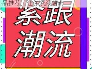 91 黑料门今日黑料最新，热门产品推荐，让你紧跟潮流