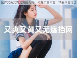 国产又色又爽又黄的 A 片，内置丰富内容，精彩不容错过