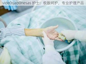 vide0sjap0nesas 护士：极致呵护，专业护理产品