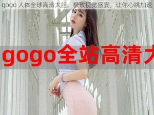 gogo 人体全球高清太胆，极致视觉盛宴，让你心跳加速