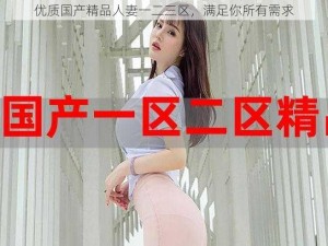 优质国产精品人妻一二三区，满足你所有需求