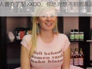 欧美人兽交了配 XXOO，你绝对想不到的高品质 XXX