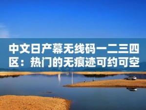 中文字幕日产无线码一区，高清流畅无卡顿，让你畅享视觉盛宴