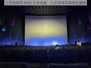 三亚电影院 IMAX 在线观看，让你身临其境感受震撼