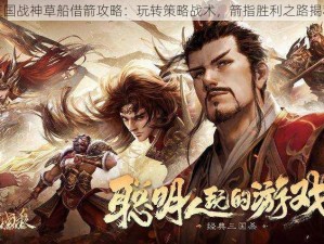 三国战神草船借箭攻略：玩转策略战术，箭指胜利之路揭秘