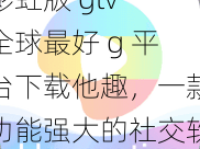 彩虹版 gtv 全球最好 g 平台下载他趣，一款功能强大的社交软件