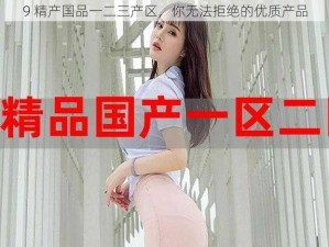 9 精产国品一二三产区，你无法拒绝的优质产品