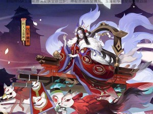 阴阳师SSR玉藻前原画皮肤全新出炉：神秘原画首度曝光，玉藻前华丽变身惊艳四座