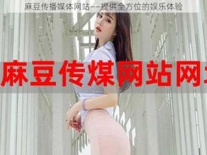 麻豆传播媒体网站——提供全方位的娱乐体验