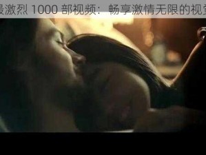 最长最激烈 1000 部视频：畅享激情无限的视觉盛宴