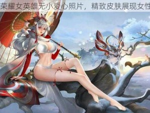 王者荣耀女英雄无小爱心照片，精致皮肤展现女性魅力