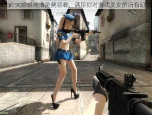 csgo 大姐姐高清免费观看，满足你对游戏美女的所有幻想