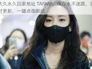 太久永久回家地址 TAI9VIP，保存永不迷路，实时更新，一键点击即达