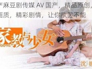 国产麻豆剧传媒 AV 国产，精品原创，高清画质，精彩剧情，让你欲罢不能