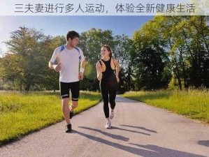 三夫妻进行多人运动，体验全新健康生活