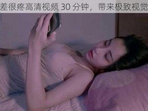 差差差很疼高清视频 30 分钟，带来极致视觉体验