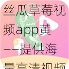 丝瓜草莓视频app黄——提供海量高清视频，让你畅享视觉盛宴