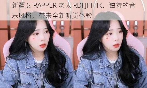 新疆女 RAPPER 老太 RDFJFTTIK，独特的音乐风格，带来全新听觉体验