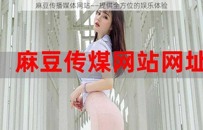 麻豆传播媒体网站——提供全方位的娱乐体验