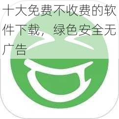 十大免费不收费的软件下载，绿色安全无广告