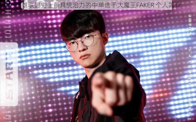 英雄联盟史上最具统治力的中单选手大魔王FAKER 个人简介