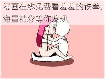 漫画在线免费看羞羞的铁拳，海量精彩等你发现