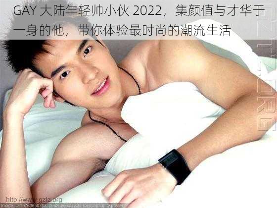 GAY 大陆年轻帅小伙 2022，集颜值与才华于一身的他，带你体验最时尚的潮流生活