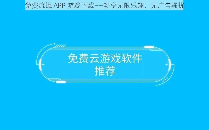 免费流氓 APP 游戏下载——畅享无限乐趣，无广告骚扰