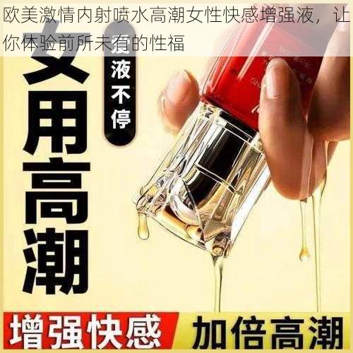 欧美激情内射喷水高潮女性快感增强液，让你体验前所未有的性福