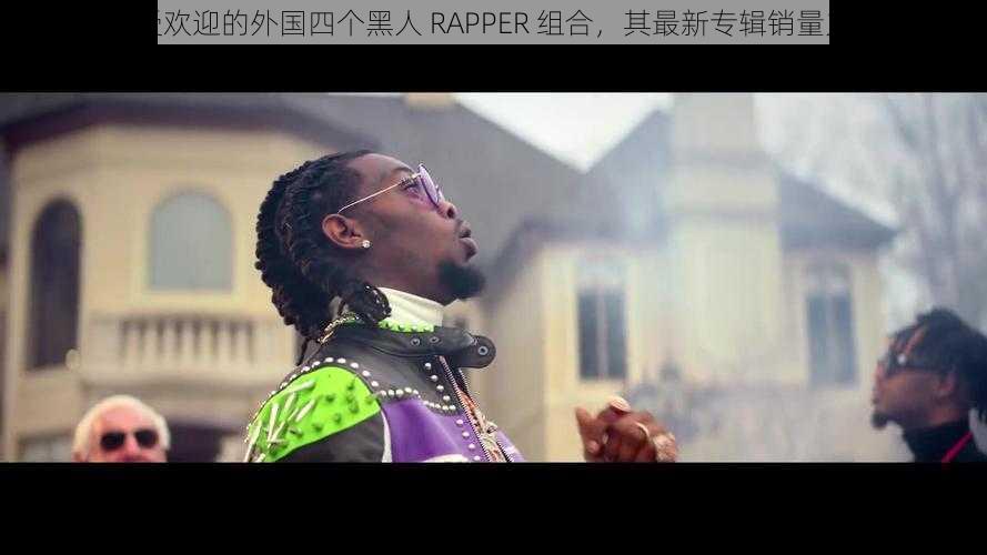 备受欢迎的外国四个黑人 RAPPER 组合，其最新专辑销量火爆