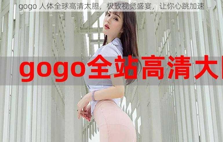 gogo 人体全球高清太胆，极致视觉盛宴，让你心跳加速