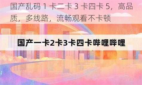 国产乱码 1 卡二卡 3 卡四卡 5，高品质，多线路，流畅观看不卡顿