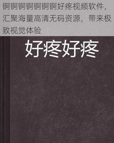 锕锕锕锕锕锕锕好疼视频软件，汇聚海量高清无码资源，带来极致视觉体验